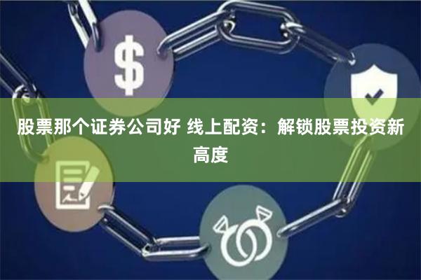股票那个证券公司好 线上配资:解锁股票投资新高度