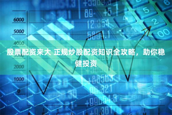 股票配资来大 正规炒股配资知识全攻略,助你稳健投资