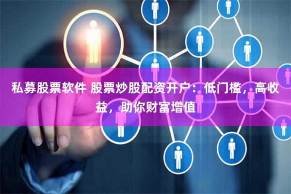 私募股票软件 股票炒股配资开户:低门槛,高收益,助你财富增值