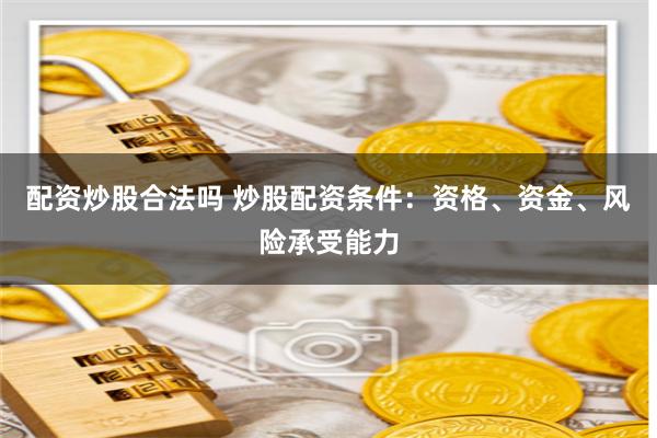 配资炒股合法吗 炒股配资条件:资格、资金、风险承受能力