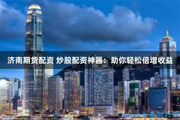 济南期货配资 炒股配资神器:助你轻松倍增收益
