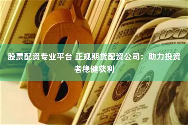 股票配资专业平台 正规期货配资公司:助力投资者稳健获利