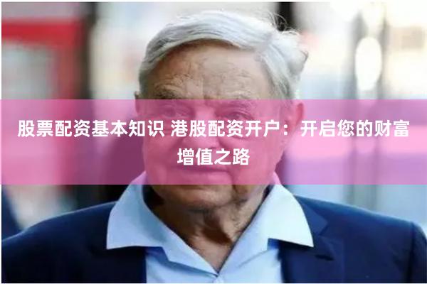 股票配资基本知识 港股配资开户:开启您的财富增值之路