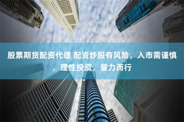 股票期货配资代理 配资炒股有风险,入市需谨慎,理性投资,量力而行