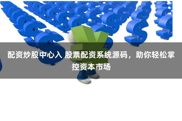 配资炒股中心入 股票配资系统源码,助你轻松掌控资本市场