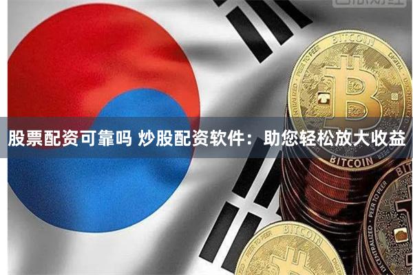 股票配资可靠吗 炒股配资软件:助您轻松放大收益