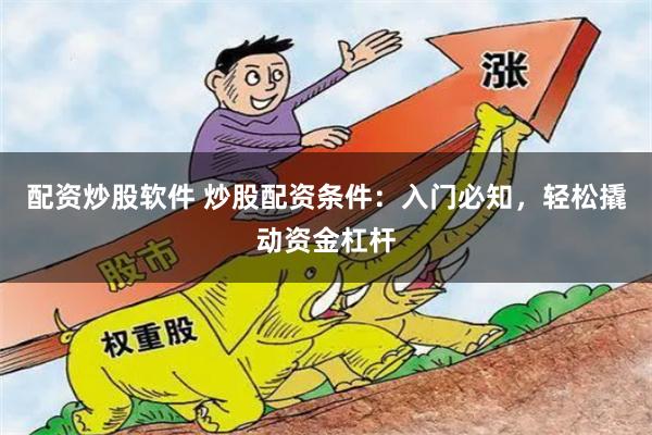 配资炒股软件 炒股配资条件:入门必知,轻松撬动资金杠杆