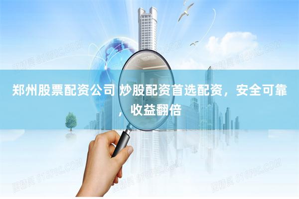 郑州股票配资公司 炒股配资首选配资,安全可靠,收益翻倍