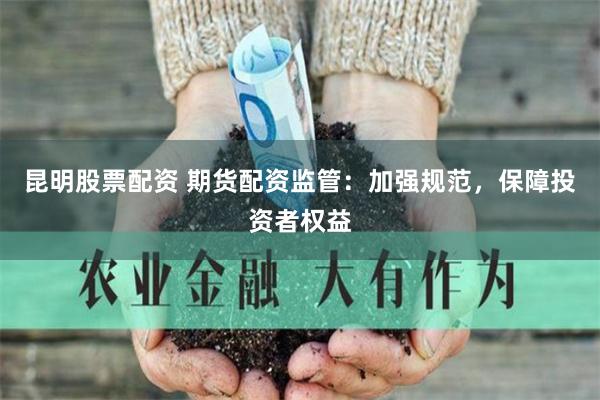 昆明股票配资 期货配资监管:加强规范,保障投资者权益