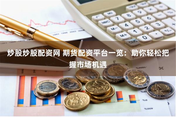 炒股炒股配资网 期货配资平台一览:助你轻松把握市场机遇