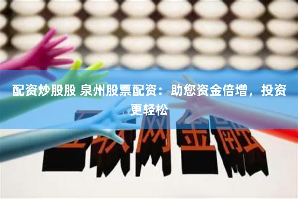 配资炒股股 泉州股票配资:助您资金倍增,投资更轻松