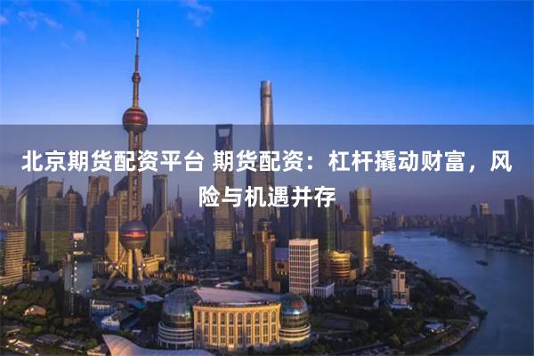 北京期货配资平台 期货配资:杠杆撬动财富,风险与机遇并存