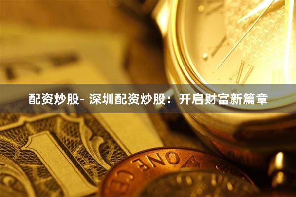 配资炒股- 深圳配资炒股:开启财富新篇章