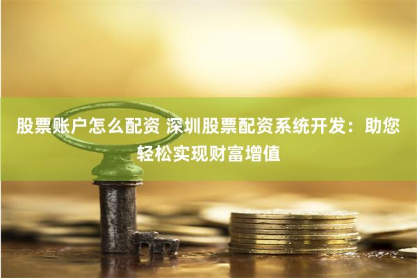 股票账户怎么配资 深圳股票配资系统开发:助您轻松实现财富增值