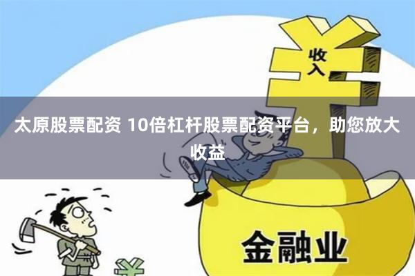 太原股票配资 10倍杠杆股票配资平台,助您放大收益