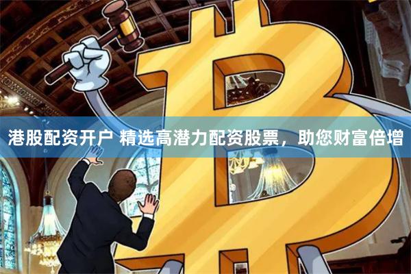 港股配资开户 精选高潜力配资股票,助您财富倍增