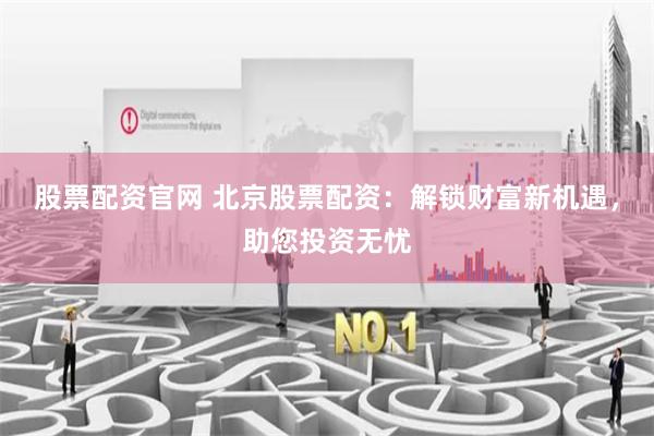 股票配资官网 北京股票配资:解锁财富新机遇,助您投资无忧