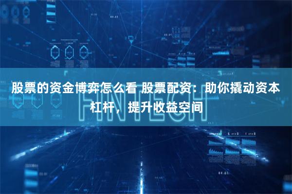 股票的资金博弈怎么看 股票配资:助你撬动资本杠杆,提升收益空间