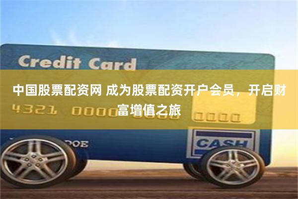 中国股票配资网 成为股票配资开户会员,开启财富增值之旅
