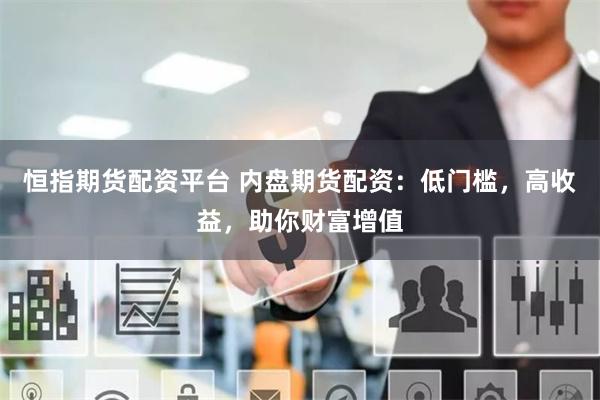 恒指期货配资平台 内盘期货配资:低门槛,高收益,助你财富增值