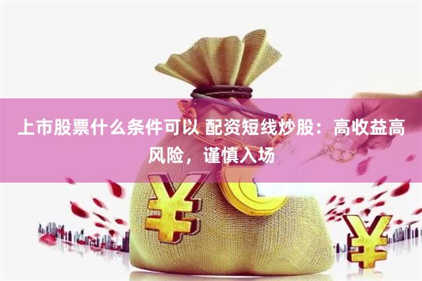 上市股票什么条件可以 配资短线炒股:高收益高风险,谨慎入场