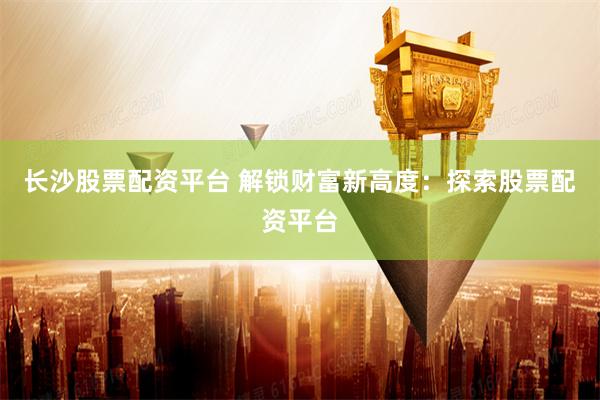 长沙股票配资平台 解锁财富新高度:探索股票配资平台
