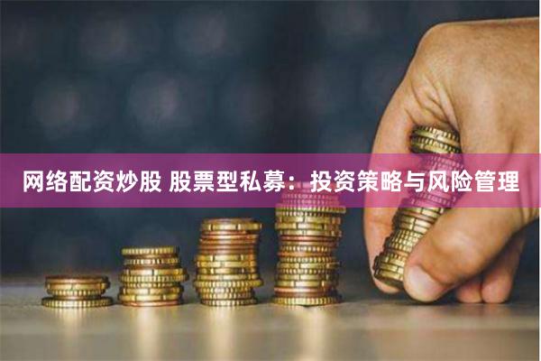 网络配资炒股 股票型私募:投资策略与风险管理