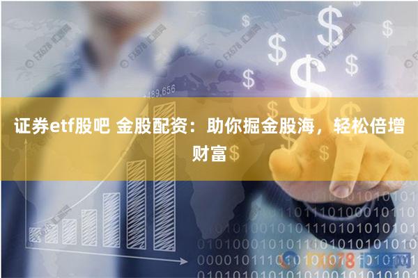 证券etf股吧 金股配资:助你掘金股海,轻松倍增财富