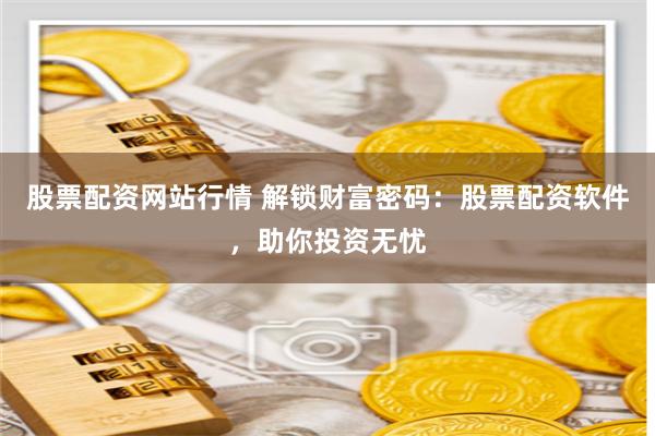 股票配资网站行情 解锁财富密码:股票配资软件,助你投资无忧