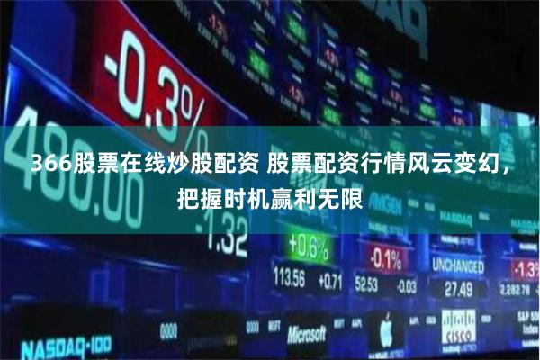 366股票在线炒股配资 股票配资行情风云变幻,把握时机赢利无限