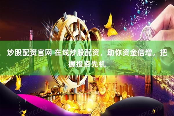 炒股配资官网 在线炒股配资,助你资金倍增,把握投资先机