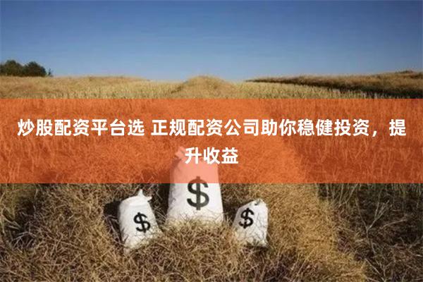 炒股配资平台选 正规配资公司助你稳健投资,提升收益