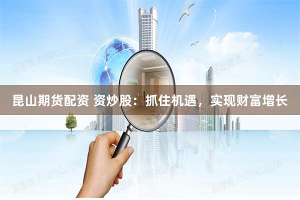 昆山期货配资 资炒股:抓住机遇,实现财富增长