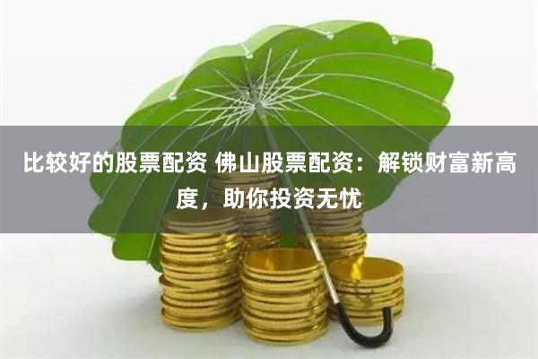 比较好的股票配资 佛山股票配资:解锁财富新高度,助你投资无忧