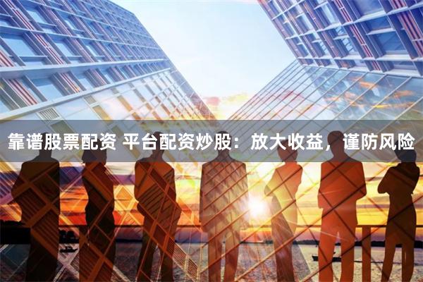 靠谱股票配资 平台配资炒股：放大收益，谨防风险