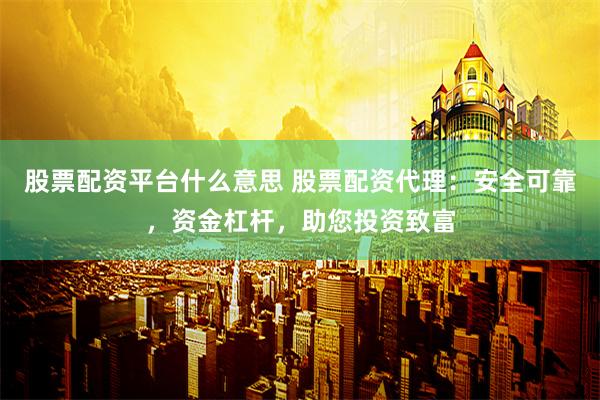 股票配资平台什么意思 股票配资代理:安全可靠,资金杠杆,助您投资致富