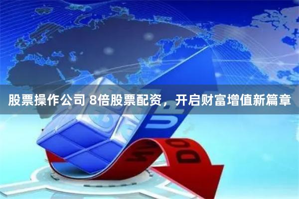 股票操作公司 8倍股票配资,开启财富增值新篇章