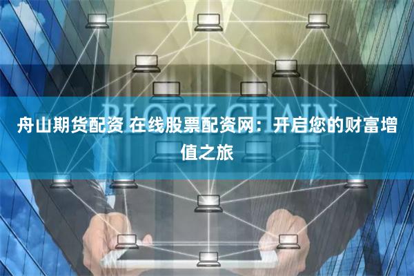 舟山期货配资 在线股票配资网:开启您的财富增值之旅
