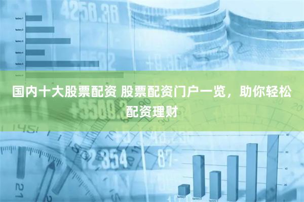 国内十大股票配资 股票配资门户一览,助你轻松配资理财