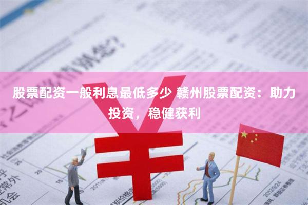 股票配资一般利息最低多少 赣州股票配资:助力投资,稳健获利