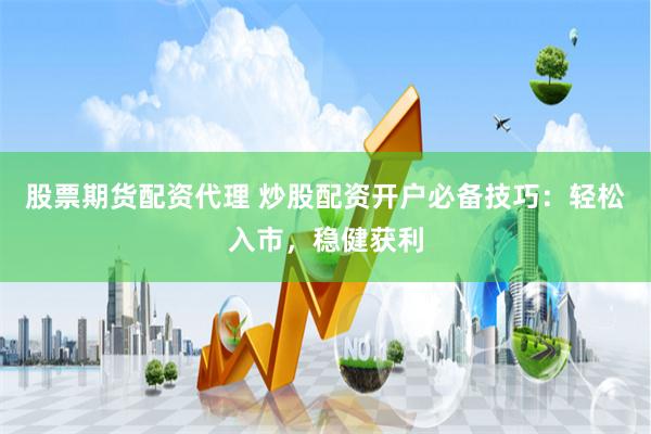 股票期货配资代理 炒股配资开户必备技巧:轻松入市,稳健获利