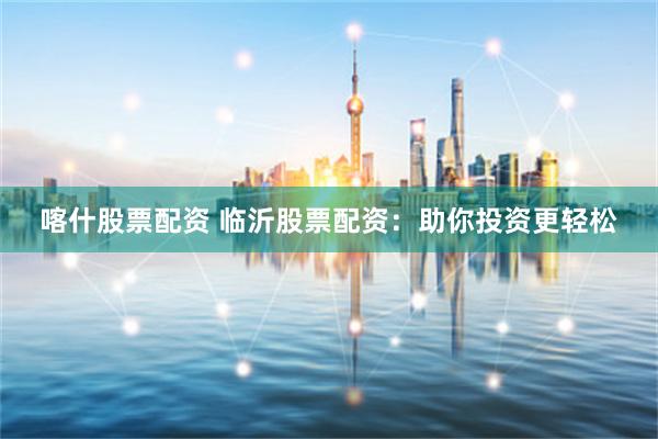 喀什股票配资 临沂股票配资:助你投资更轻松