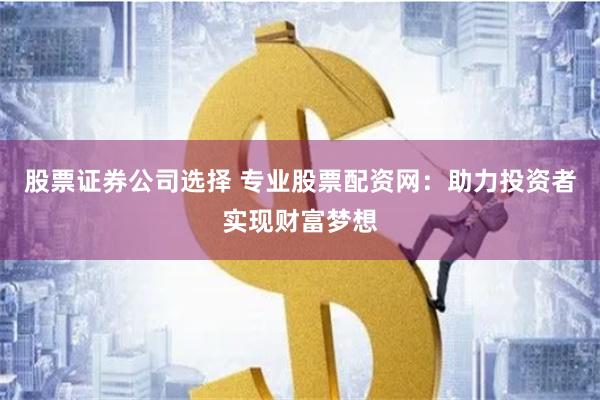 股票证券公司选择 专业股票配资网:助力投资者实现财富梦想