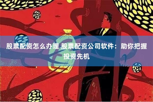 股票配资怎么办理 股票配资公司软件:助你把握投资先机