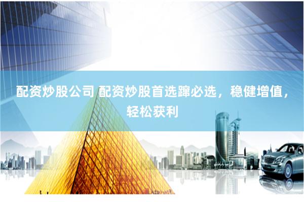 配资炒股公司 配资炒股首选蹿必选,稳健增值,轻松获利