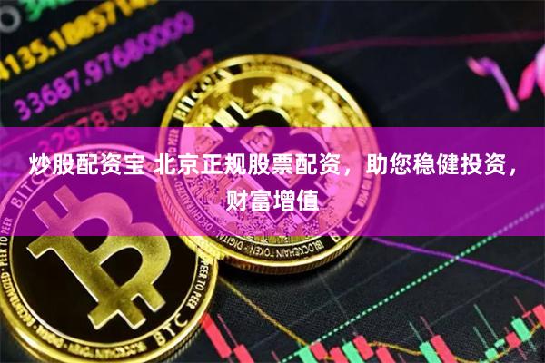 炒股配资宝 北京正规股票配资,助您稳健投资,财富增值