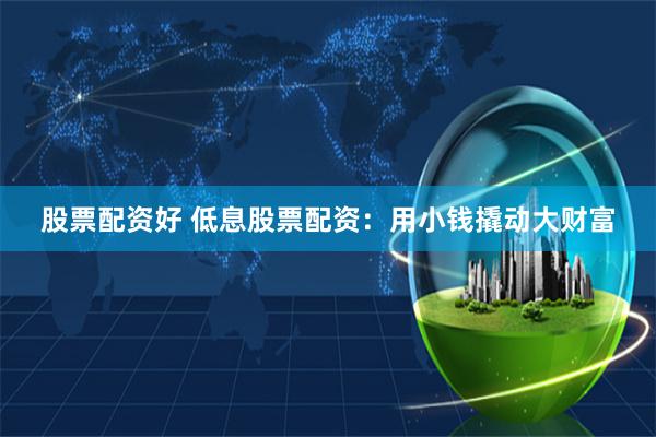 股票配资好 低息股票配资:用小钱撬动大财富