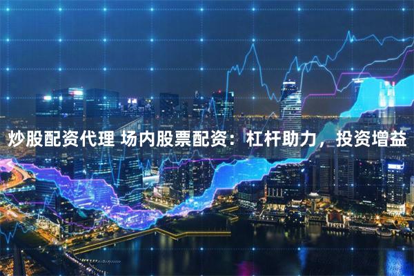 炒股配资代理 场内股票配资:杠杆助力,投资增益