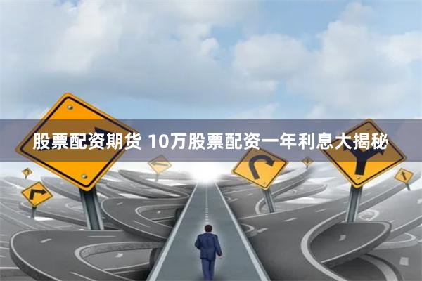 股票配资期货 10万股票配资一年利息大揭秘