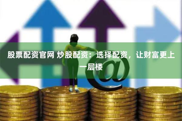 股票配资官网 炒股配资:选择配资,让财富更上一层楼